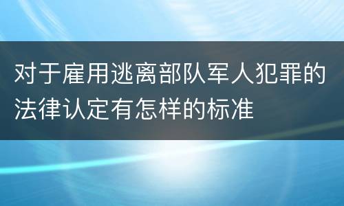 对于雇用逃离部队军人犯罪的法律认定有怎样的标准