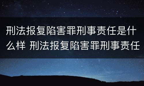 刑法报复陷害罪刑事责任是什么样 刑法报复陷害罪刑事责任是什么样子的