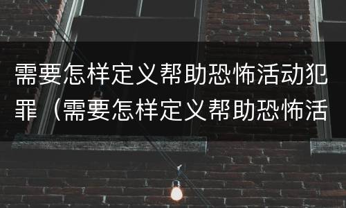 需要怎样定义帮助恐怖活动犯罪（需要怎样定义帮助恐怖活动犯罪的人）