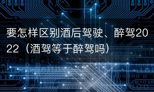 要怎样区别酒后驾驶、醉驾2022（酒驾等于醉驾吗）