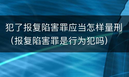 犯了报复陷害罪应当怎样量刑（报复陷害罪是行为犯吗）