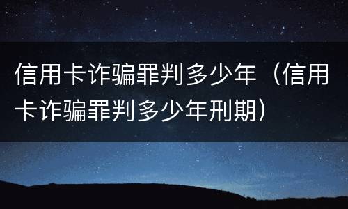 信用卡诈骗罪判多少年（信用卡诈骗罪判多少年刑期）