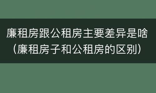 廉租房跟公租房主要差异是啥（廉租房子和公租房的区别）