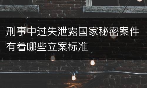 刑事中过失泄露国家秘密案件有着哪些立案标准