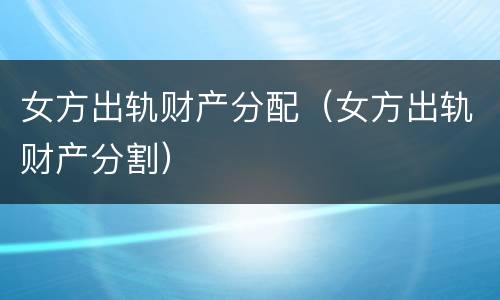 女方出轨财产分配（女方出轨财产分割）