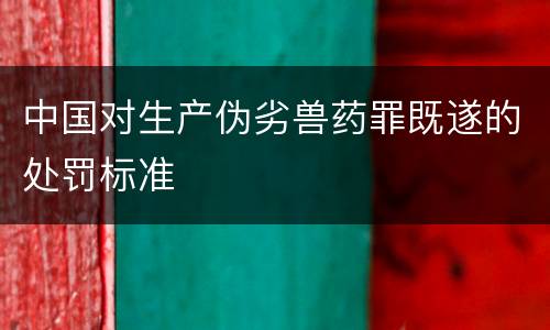 中国对生产伪劣兽药罪既遂的处罚标准