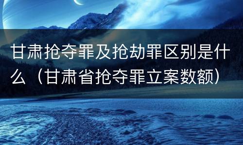 甘肃抢夺罪及抢劫罪区别是什么（甘肃省抢夺罪立案数额）
