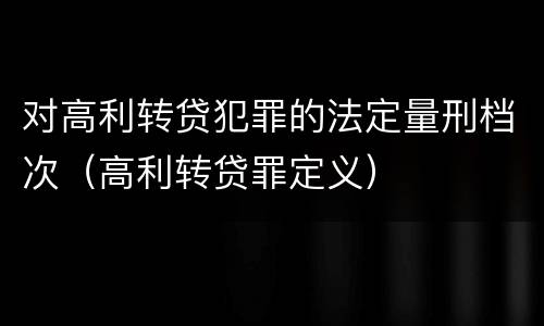 对高利转贷犯罪的法定量刑档次（高利转贷罪定义）