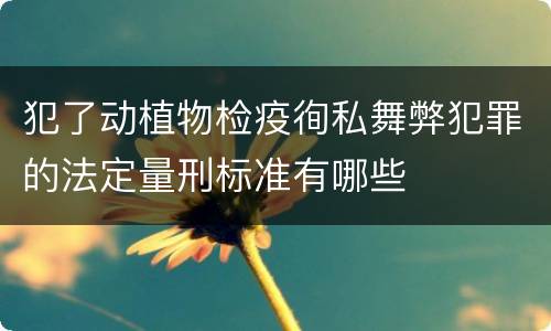 犯了动植物检疫徇私舞弊犯罪的法定量刑标准有哪些