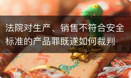 法院对生产、销售不符合安全标准的产品罪既遂如何裁判