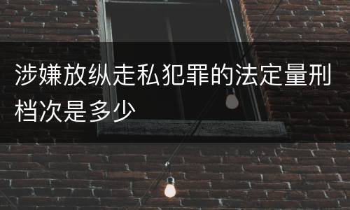 涉嫌放纵走私犯罪的法定量刑档次是多少