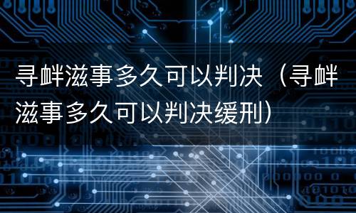 寻衅滋事多久可以判决（寻衅滋事多久可以判决缓刑）