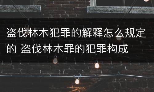 盗伐林木犯罪的解释怎么规定的 盗伐林木罪的犯罪构成