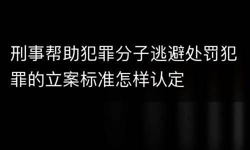 刑事帮助犯罪分子逃避处罚犯罪的立案标准怎样认定