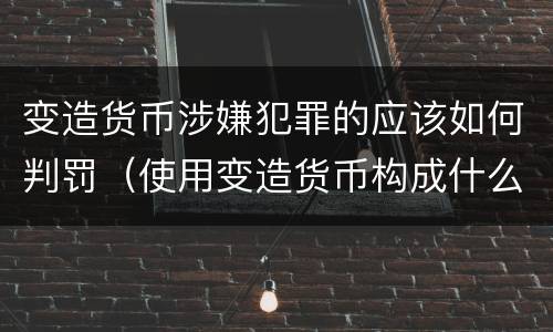 变造货币涉嫌犯罪的应该如何判罚（使用变造货币构成什么罪）