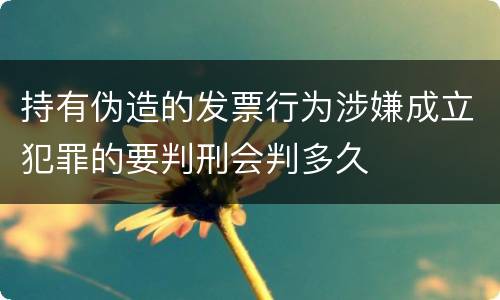 持有伪造的发票行为涉嫌成立犯罪的要判刑会判多久