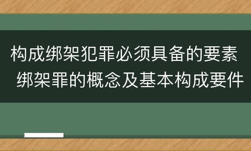 构成绑架犯罪必须具备的要素 绑架罪的概念及基本构成要件