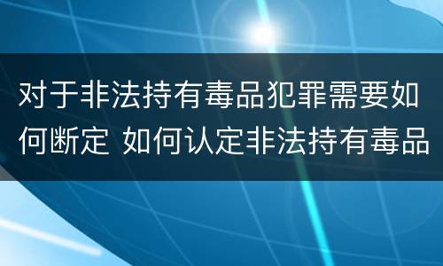 对于非法持有毒品犯罪需要如何断定 如何认定非法持有毒品罪