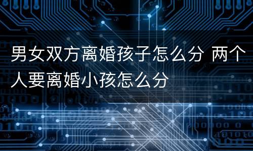 男女双方离婚孩子怎么分 两个人要离婚小孩怎么分