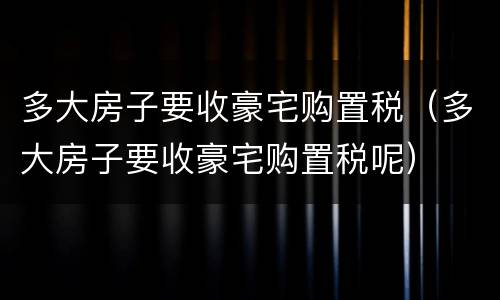 多大房子要收豪宅购置税（多大房子要收豪宅购置税呢）