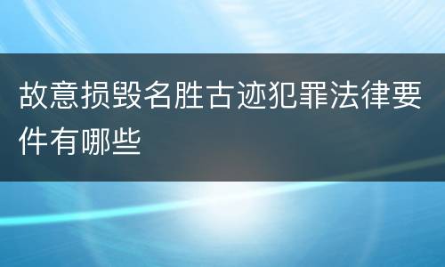 故意损毁名胜古迹犯罪法律要件有哪些