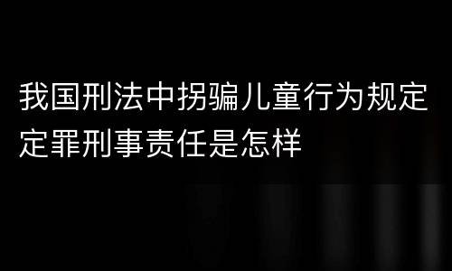 我国刑法中拐骗儿童行为规定定罪刑事责任是怎样
