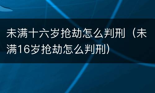 未满十六岁抢劫怎么判刑（未满16岁抢劫怎么判刑）