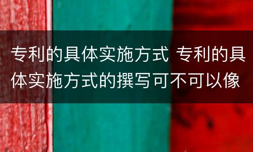 专利的具体实施方式 专利的具体实施方式的撰写可不可以像论文的撰写方式