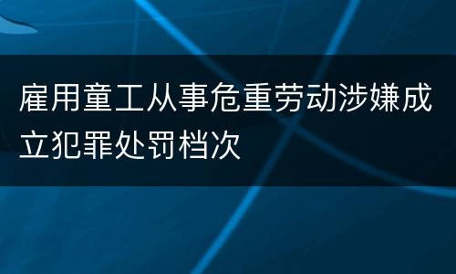 雇用童工从事危重劳动涉嫌成立犯罪处罚档次