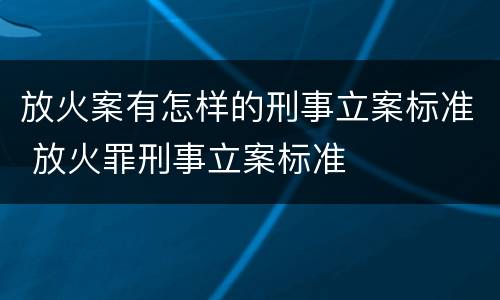 放火案有怎样的刑事立案标准 放火罪刑事立案标准