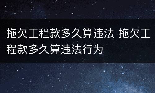 拖欠工程款多久算违法 拖欠工程款多久算违法行为