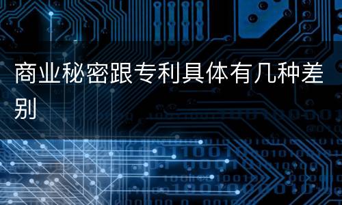 商业秘密跟专利具体有几种差别