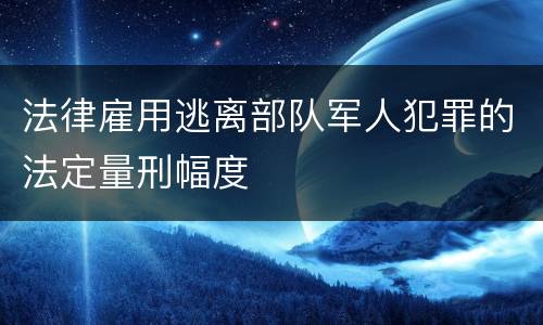 法律雇用逃离部队军人犯罪的法定量刑幅度
