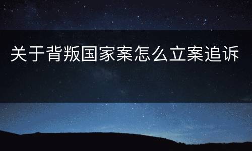 关于背叛国家案怎么立案追诉