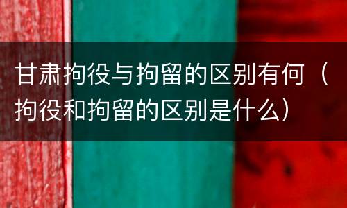 甘肃拘役与拘留的区别有何（拘役和拘留的区别是什么）
