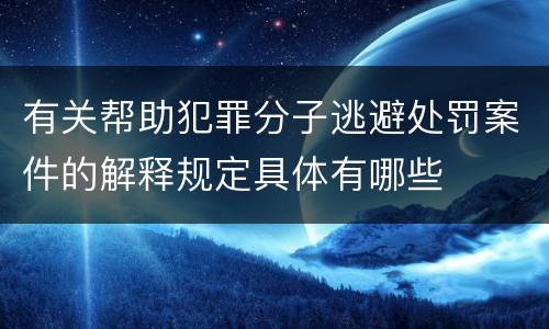 有关帮助犯罪分子逃避处罚案件的解释规定具体有哪些
