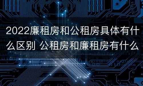 2022廉租房和公租房具体有什么区别 公租房和廉租房有什么区别?2019年的
