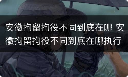 安徽拘留拘役不同到底在哪 安徽拘留拘役不同到底在哪执行