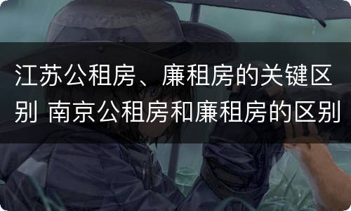 江苏公租房、廉租房的关键区别 南京公租房和廉租房的区别