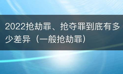 2022抢劫罪、抢夺罪到底有多少差异（一般抢劫罪）