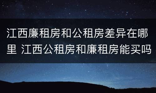 江西廉租房和公租房差异在哪里 江西公租房和廉租房能买吗