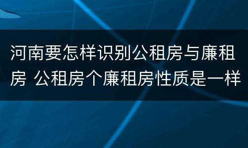 河南要怎样识别公租房与廉租房 公租房个廉租房性质是一样的吗