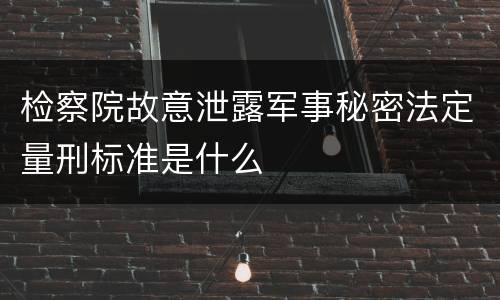 检察院故意泄露军事秘密法定量刑标准是什么