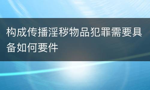 构成传播淫秽物品犯罪需要具备如何要件