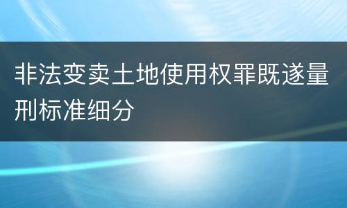 非法变卖土地使用权罪既遂量刑标准细分