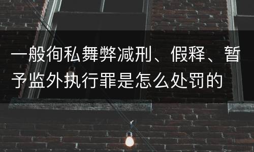一般徇私舞弊减刑、假释、暂予监外执行罪是怎么处罚的