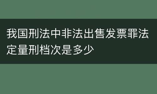 我国刑法中非法出售发票罪法定量刑档次是多少