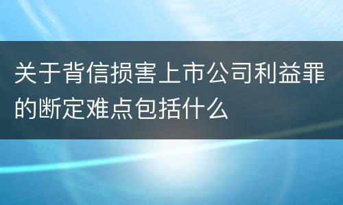 关于背信损害上市公司利益罪的断定难点包括什么