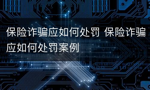 保险诈骗应如何处罚 保险诈骗应如何处罚案例