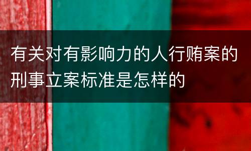 有关对有影响力的人行贿案的刑事立案标准是怎样的